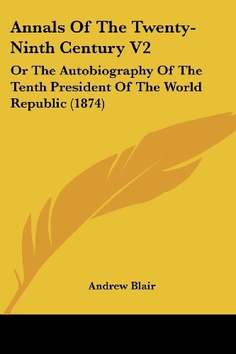 Annals of the Twenty-Ninth Century V2 Or the Autobiography of the Tenth President of the World Republic (1874)