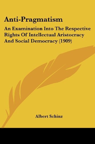 Anti-Pragmatism An Examination Into The Respective Rights Of Intellectual Aristocracy And Social Democracy (1909)