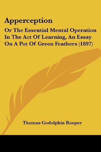 Apperception Or The Essential Mental Operation In The Act Of Learning, An Essay On A Pot Of Green Feathers (1897)