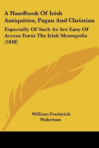 A Handbook of Irish Antiquities, Pagan and Christian Especially of Such As Are Easy of Access Form the Irish Metropolis (1848)