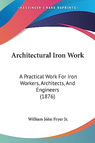 Architectural Iron Work A Practical Work For Iron Workers, Architects, And Engineers (1876)