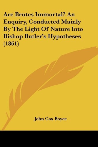Are Brutes Immortal? an Enquiry, Conducted Mainly by the Light of Nature Into Bishop Butler's Hypotheses