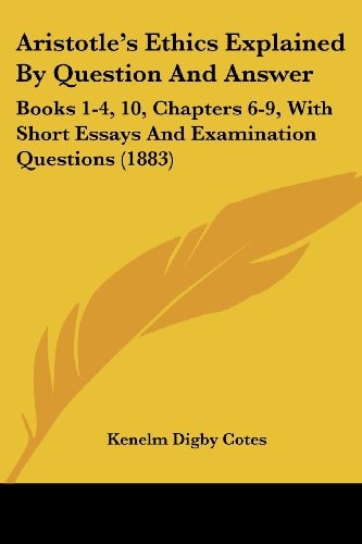 Aristotle's Ethics Explained By Question And Answer Books 1-4, 10, Chapters 6-9, With Short Essays And Examination Questions (1883)