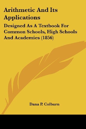 Arithmetic and Its Applications Designed As A Textbook for Common Schools, High Schools and Academies (1856)
