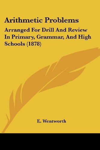Arithmetic Problems Arranged For Drill And Review In Primary, Grammar, And High Schools (1878)