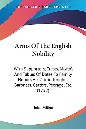 Arms of the English Nobility With Supporters, Crests, Motto's and Tables of Dates to Family Honors Viz Origin, Knights, Baronets, Garters, Peerage, E