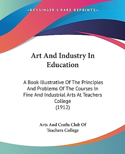 Art and Industry in Education A Book Illustrative of the Principles and Problems of the Courses in Fine and Industrial Arts at Teachers College, May 1912
