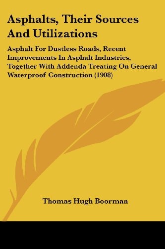 Asphalts, Their Sources And Utilizations Asphalt For Dustless Roads, Recent Improvements In Asphalt Industries, Together With Addenda Treating On General Waterproof Construction (1908)