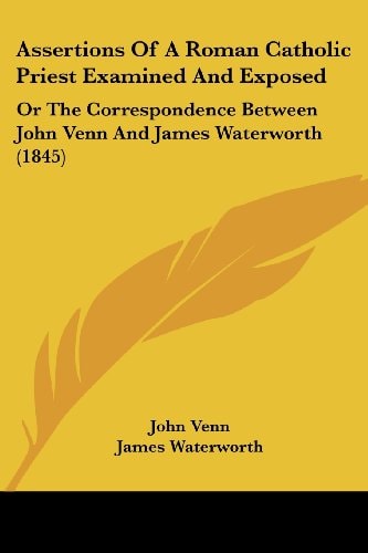 Assertions of a Roman Catholic Priest Examined and Exposed Or the Correspondence Between John Venn and James Waterworth (1845)
