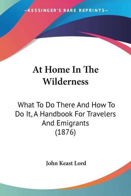 At Home In The Wilderness: What To Do There And How To Do It, A Handbook For Travelers And Emigrants (1876)