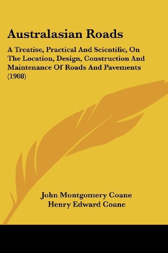 Australasian Roads A Treatise, Practical And Scientific, On The Location, Design, Construction And Maintenance Of Roads And Pavements (1908)