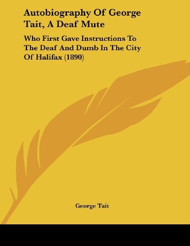 Autobiography Of George Tait, A Deaf Mute Who First Gave Instructions To The Deaf And Dumb In The City Of Halifax (1890)