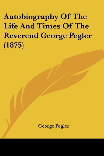 Autobiography Of The Life And Times Of The Reverend George Pegler (1875)