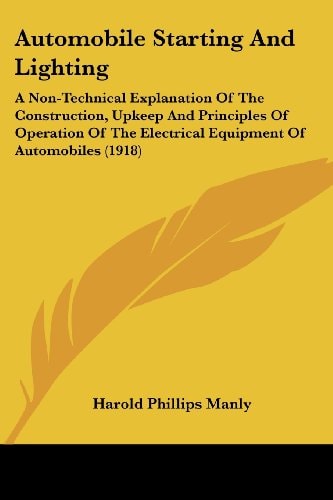 Automobile Starting And Lighting A Non-Technical Explanation Of The Construction, Upkeep And Principles Of Operation Of The Electrical Equipment Of Automobiles (1918)