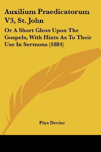 Auxilium Praedicatorum V3, St. John Or A Short Gloss Upon The Gospels, With Hints As To Their Use In Sermons (1884)