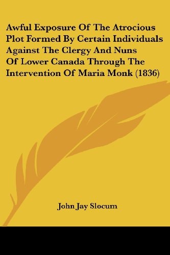 Awful Exposure of the Atrocious Plot Formed by Certain Individuals Against the Clergy and Nuns of Lower Canada Through the Intervention of Maria Monk