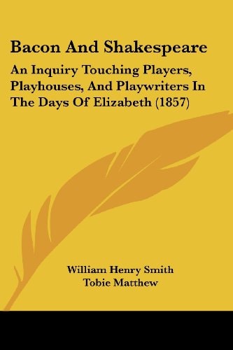 Bacon and Shakespeare An Inquiry Touching Players, Playhouses, and Playwriters in the Days of Elizabeth (1857)