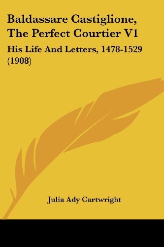 Baldassare Castiglione, The Perfect Courtier V1 His Life And Letters, 1478-1529 (1908)