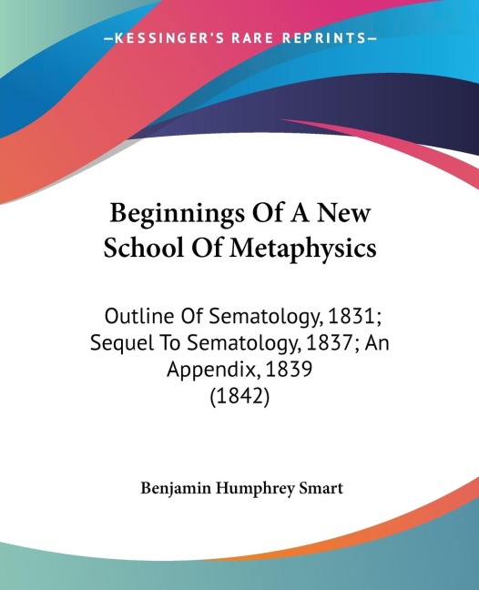 Beginnings Of A New School Of Metaphysics: Outline Of Sematology, 1831; Sequel To Sematology, 1837; An Appendix, 1839 (1842)