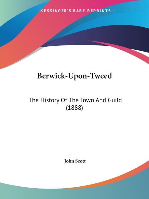 Berwick-Upon-Tweed: The History Of The Town And Guild (1888)