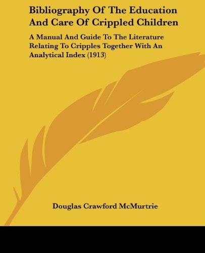 Bibliography Of The Education And Care Of Crippled Children A Manual And Guide To The Literature Relating To Cripples Together With An Analytical Index (1913)