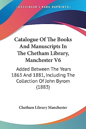 Catalogue Of The Books And Manuscripts In The Chetham Library, Manchester V6 Added Between The Years 1863 And 1881, Including The Collection Of John Byrom (1883)