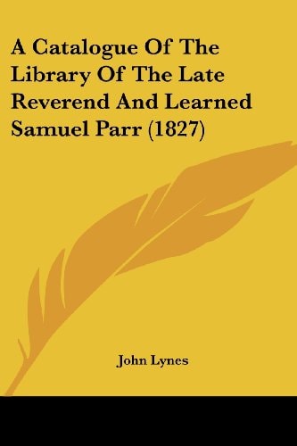 A Catalogue of the Library of the Late Reverend and Learned Samuel Parr