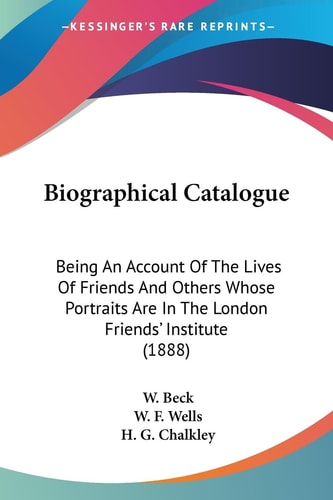 Biographical Catalogue Being An Account Of The Lives Of Friends And Others Whose Portraits Are In The London Friends' Institute (1888)