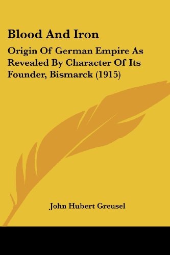 Blood And Iron Origin Of German Empire As Revealed By Character Of Its Founder, Bismarck (1915)