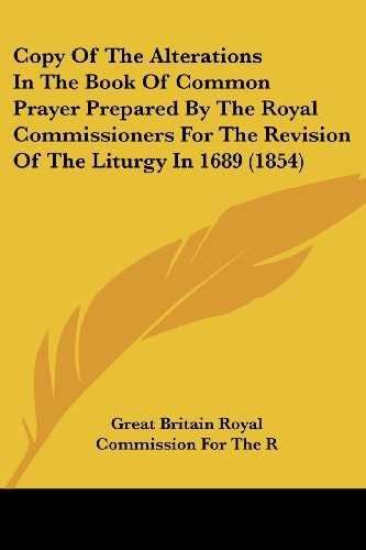 Copy of the Alterations in the Book of Common Prayer Prepared by the Royal Commissioners for the Revision of the Liturgy In 1689