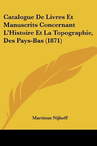 Catalogue de Livres Et Manuscrits Concernant L'Histoire Et la Topographie, Des Pays-Bas