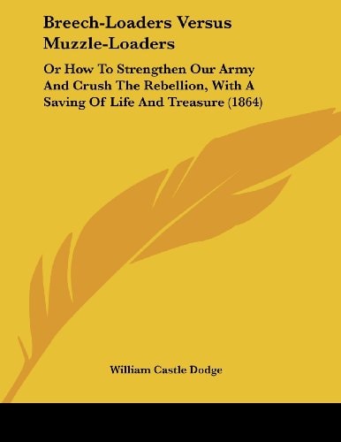 Breech-Loaders Versus Muzzle-Loaders Or How To Strengthen Our Army And Crush The Rebellion, With A Saving Of Life And Treasure (1864)