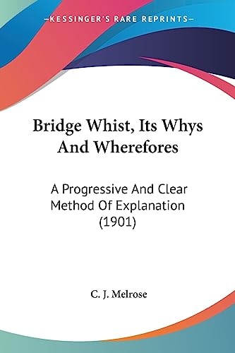 Bridge Whist, Its Whys And Wherefores A Progressive And Clear Method Of Explanation (1901)