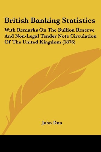 British Banking Statistics With Remarks On The Bullion Reserve And Non-Legal Tender Note Circulation Of The United Kingdom (1876)