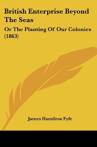 British Enterprise Beyond the Seas Or the Planting of Our Colonies (1863)