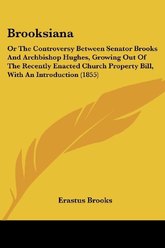 Brooksian Or the Controversy Between Senator Brooks and Archbishop Hughes, Growing Out of the Recently Enacted Church Property Bill, with an Introdu