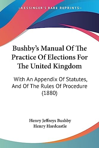Bushby's Manual Of The Practice Of Elections For The United Kingdom With An Appendix Of Statutes, And Of The Rules Of Procedure (1880)