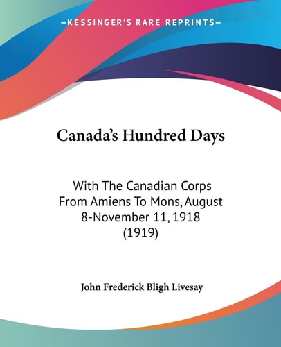 Canada's Hundred Days With The Canadian Corps From Amiens To Mons, August 8-November 11, 1918 (1919)