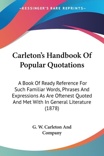 Carletons Handbook Of Popular Quotations: A Book Of Ready Reference For Such Familiar Words, Phrases And Expressions As Are Oftenest Quoted And Met With In General Literature (1878)