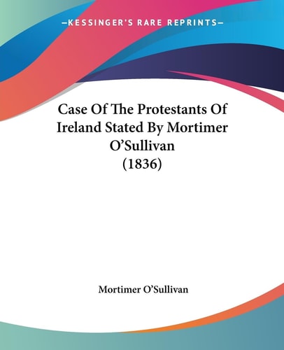 Case of the Protestants of Ireland Stated by Mortimer O'sullivan