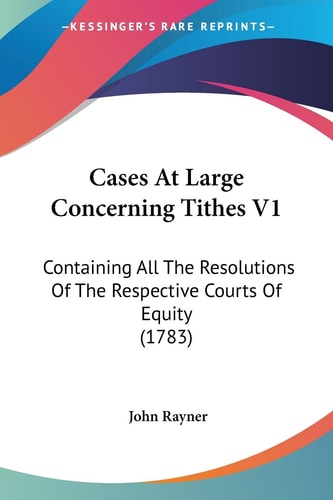 Cases at Large Concerning Tithes V1 Containing All the Resolutions of the Respective Courts of Equity (1783)