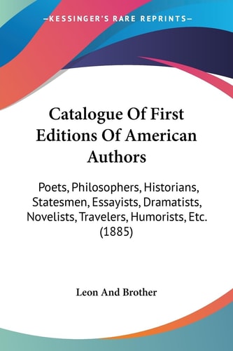Catalogue Of First Editions Of American Authors Poets, Philosophers, Historians, Statesmen, Essayists, Dramatists, Novelists, Travelers, Humorists, Etc. (1885)