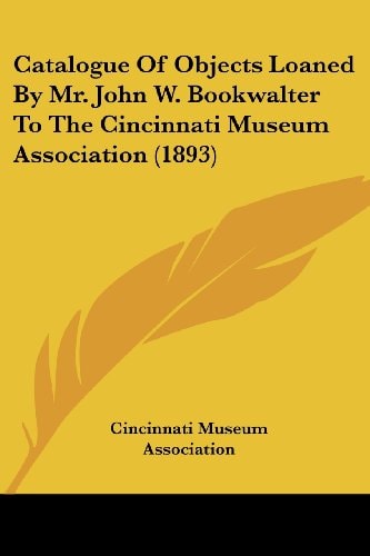 Catalogue Of Objects Loaned By Mr. John W. Bookwalter To The Cincinnati Museum Association (1893)