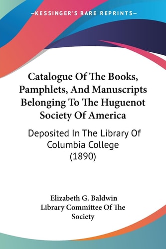 Catalogue Of The Books, Pamphlets, And Manuscripts Belonging To The Huguenot Society Of America Deposited In The Library Of Columbia College (1890)