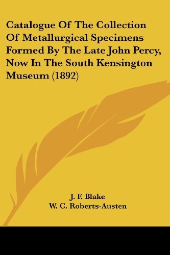 Catalogue Of The Collection Of Metallurgical Specimens Formed By The Late John Percy, Now In The South Kensington Museum (1892)