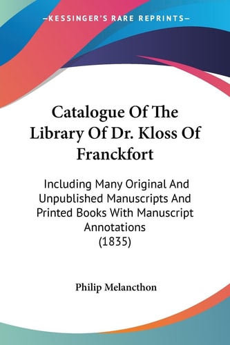 Catalogue of the Library of Dr Kloss of Franckfort Including Many Original and Unpublished Manuscripts and Printed Books with Manuscript Annotations