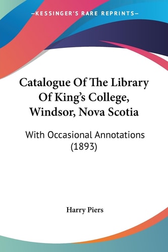 Catalogue Of The Library Of King's College, Windsor, Nova Scotia With Occasional Annotations (1893)
