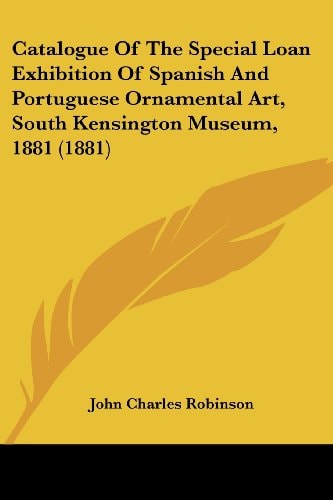Catalogue Of The Special Loan Exhibition Of Spanish And Portuguese Ornamental Art, South Kensington Museum, 1881 (1881)