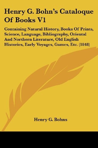 Henry G Bohn's Cataloque of Books V1 Containing Natural History, Books of Prints, Science, Language, Bibliography, Oriental and Northern Literature,