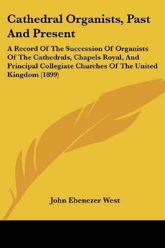 Cathedral Organists, Past And Present A Record Of The Succession Of Organists Of The Cathedrals, Chapels Royal, And Principal Collegiate Churches Of The United Kingdom (1899)
